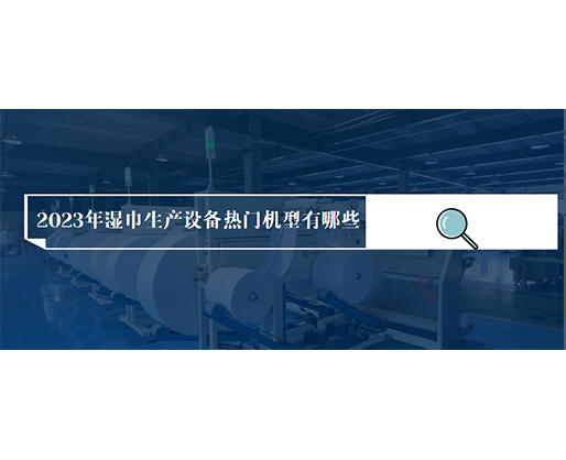 2023年濕巾生產(chǎn)設(shè)備熱門機型有哪些？價格多少？