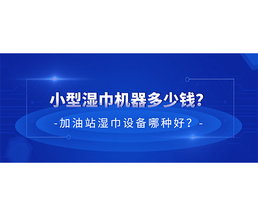 小型濕巾機器多少錢？加油站濕巾設(shè)備哪種好？