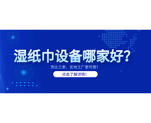 濕紙巾設(shè)備哪家好？貨比三家，實地工廠更可靠！