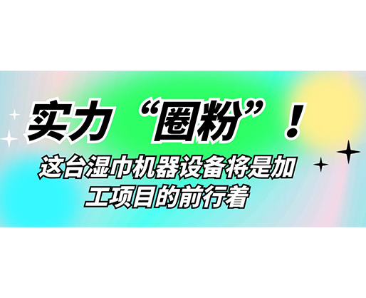 實力“圈粉”！這臺濕巾機器設備將是加工項目的前行著