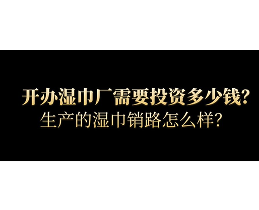 開辦濕巾廠需要投資多少錢？生產(chǎn)的濕巾銷路怎么樣？