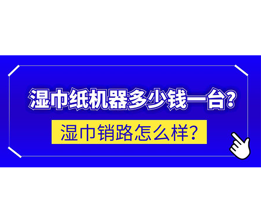 濕巾銷(xiāo)路怎么樣？濕巾紙機(jī)器多少錢(qián)一臺(tái)？