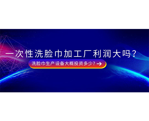 一次性洗臉巾加工廠利潤(rùn)大嗎？洗臉巾生產(chǎn)設(shè)備大概投資多少?