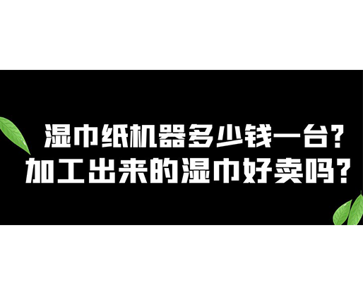 濕巾紙機(jī)器多少錢(qián)一臺(tái)？加工出來(lái)的濕巾好賣(mài)嗎？