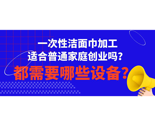 一次性潔面巾加工適合普通家庭創(chuàng)業(yè)嗎？都需要哪些設(shè)備？