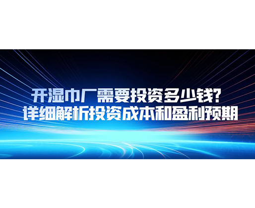 開(kāi)濕巾廠需要投資多少錢(qián)？詳細(xì)解析投資成本和盈利預(yù)期