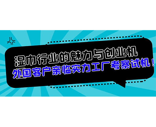 濕巾行業(yè)的魅力與創(chuàng)業(yè)機(jī)遇，外國(guó)客戶(hù)親臨實(shí)力工廠考察試機(jī)！