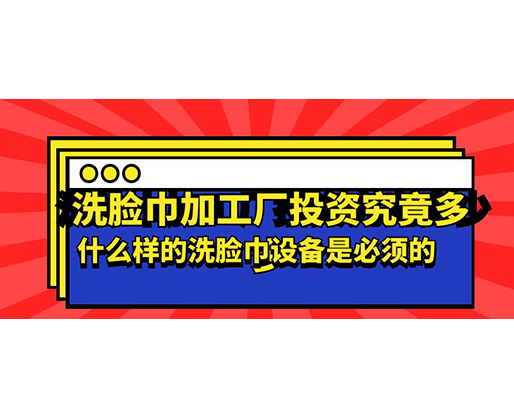 洗臉巾加工廠投資究竟多少，什么樣的洗臉巾設備是必須的？