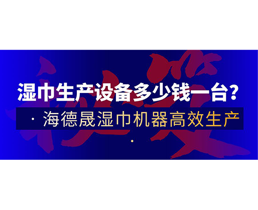 濕巾生產(chǎn)設備多少錢一臺？海德晟濕巾機器高效生產(chǎn)！