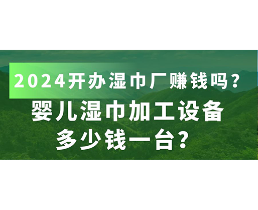 嬰兒濕巾加工設備多少錢一臺？2024開辦濕巾廠賺錢嗎？