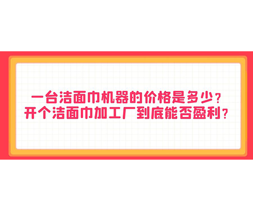 一臺(tái)潔面巾機(jī)器的價(jià)格是多少？開(kāi)個(gè)潔面巾加工廠到底能否盈利？