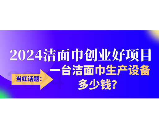 當(dāng)紅話題：2024潔面巾創(chuàng)業(yè)好項(xiàng)目，一臺(tái)潔面巾生產(chǎn)設(shè)備多少錢，令人咋舌！