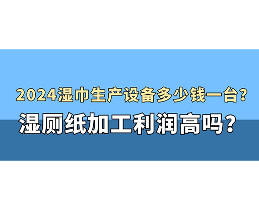 2024濕巾生產(chǎn)設(shè)備多少錢一臺(tái)？濕廁紙加工利潤(rùn)高嗎？