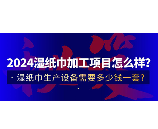 2024濕紙巾加工項目怎么樣？濕紙巾生產(chǎn)設備需要多少錢一套？