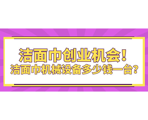 潔面巾創(chuàng)業(yè)機會！潔面巾機械設備多少錢一臺？