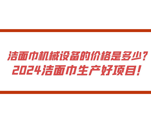 潔面巾機械設備的價格是多少？ 2024潔面巾生產(chǎn)好項目！