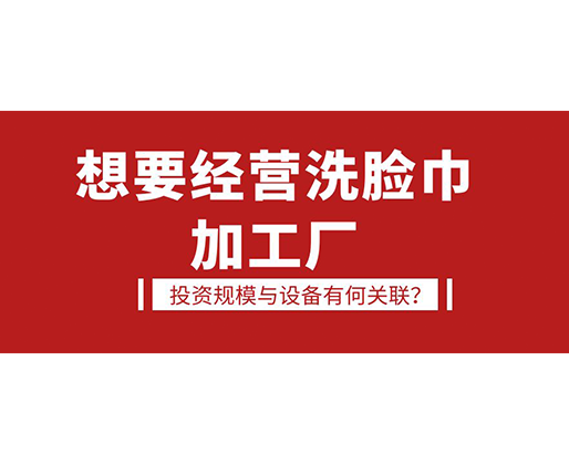 想要經(jīng)營洗臉巾加工廠，投資規(guī)模與設備有何關聯(lián)？