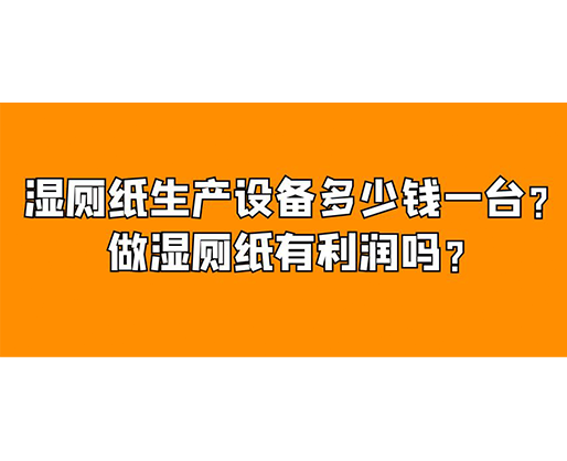 濕廁紙生產(chǎn)設備多少錢一臺？做濕廁紙有利潤嗎？