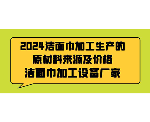 2024潔面巾加工生產(chǎn)的原材料來源及價格，潔面巾加工設備廠家