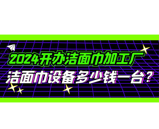 2024開辦潔面巾加工廠，潔面巾設備多少錢一臺？