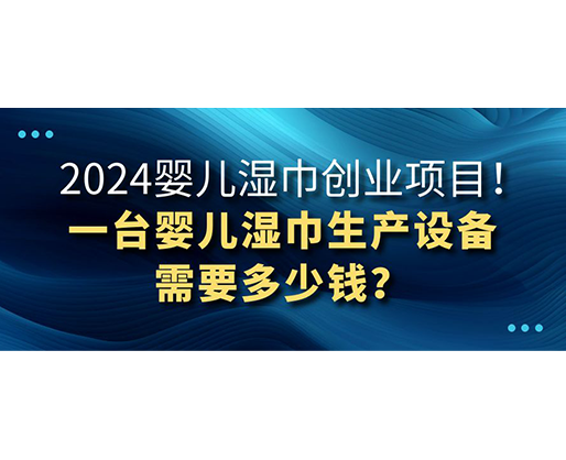 2024嬰兒濕巾創(chuàng)業(yè)項目 一臺嬰兒濕巾生產(chǎn)設備需要多少錢？