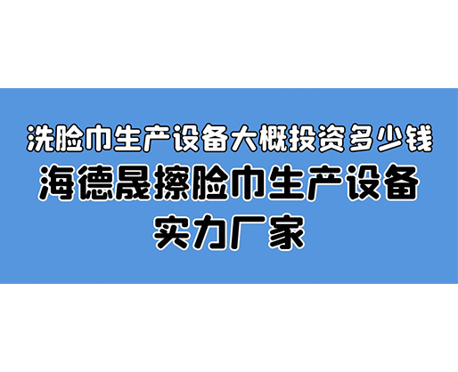 洗臉巾生產(chǎn)設備大概投資多少錢？海德晟擦臉巾生產(chǎn)設備實力廠家