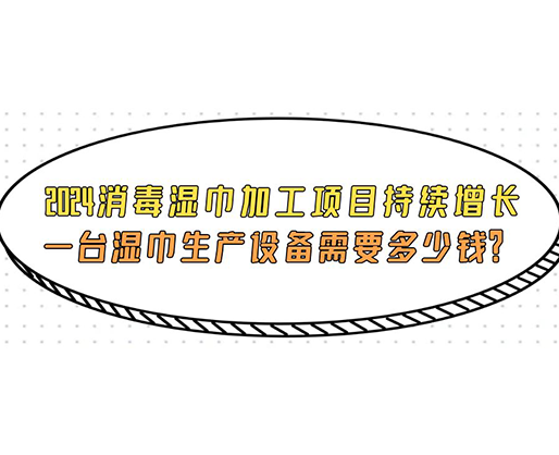 2024消毒濕巾加工項目持續(xù)增長， 一臺濕巾生產(chǎn)設備需要多少錢