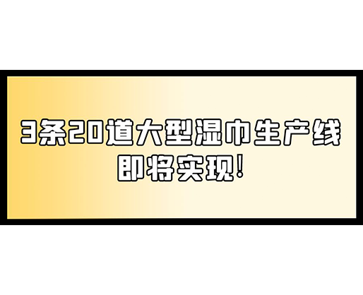 福建：某企業(yè)下月突破記錄，3條20道大型濕巾生產(chǎn)線即將實(shí)現(xiàn)！