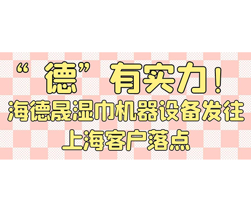 “德”有實(shí)力！海德晟濕巾機(jī)器設(shè)備發(fā)往上?？蛻袈潼c(diǎn)