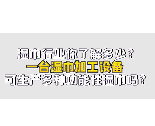 濕巾行業(yè)你了解多少？一臺濕巾加工設備可生產多種功能性濕巾嗎？