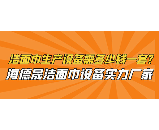 潔面巾生產設備需多少錢一套？海德晟潔面巾設備實力廠家