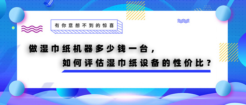 做濕巾紙機(jī)器多少錢一臺，如何評估濕巾紙設(shè)備的性價比？