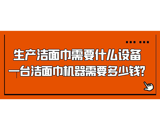 生產(chǎn)潔面巾需要什么設(shè)備，一臺潔面巾機(jī)器需要多少錢？