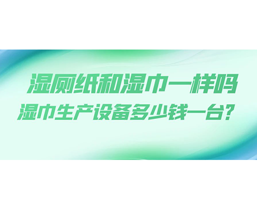 濕廁紙和濕巾一樣嗎，濕巾生產設備多少錢一臺？