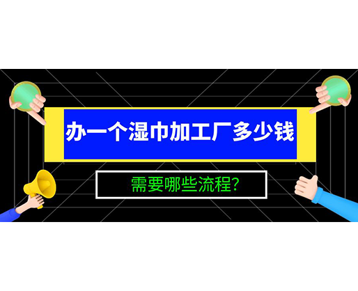 辦一個濕巾加工廠多少錢，需要哪些流程？