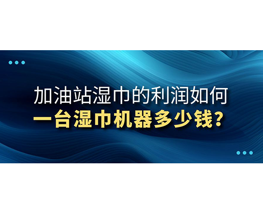 加油站濕巾的利潤如何，一臺濕巾機器多少錢？