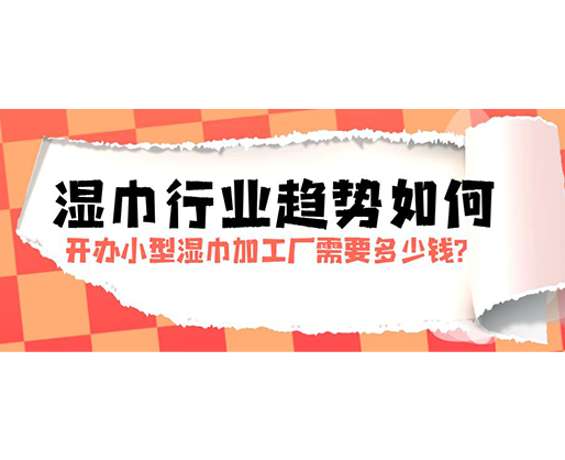 濕巾行業(yè)趨勢如何，開辦小型濕巾加工廠需要多少錢？