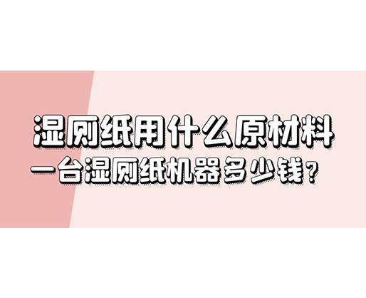 濕廁紙用什么原材料，一臺濕廁紙機器多少錢？