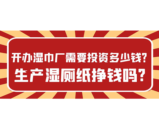 開辦濕巾廠需要投資多少錢？生產(chǎn)濕廁紙掙錢嗎