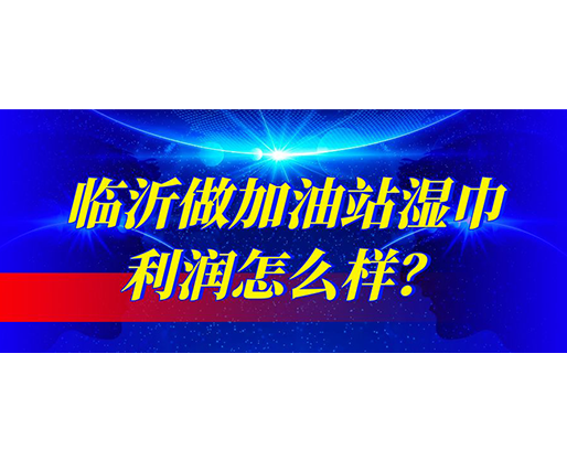 臨沂做加油站濕巾利潤怎么樣？