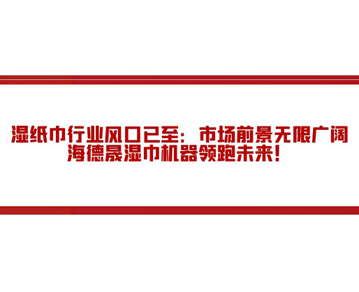 濕紙巾行業(yè)風(fēng)口已至：市場前景無限廣闊，海德晟濕巾機(jī)器領(lǐng)跑未來！