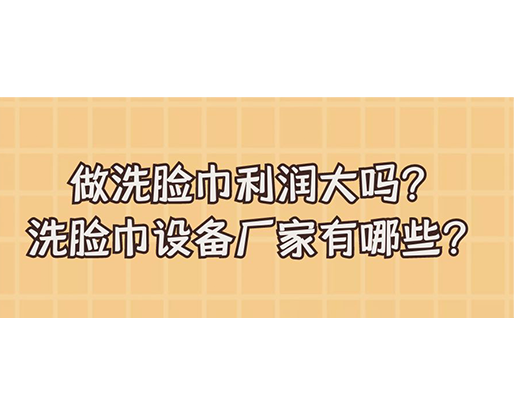 做洗臉巾利潤大嗎？洗臉巾設(shè)備廠家有哪些？