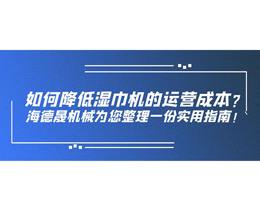 如何降低濕巾機(jī)的運營成本？海德晟機(jī)械為您整理一份實用指南！