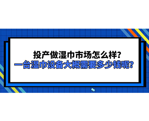 投產(chǎn)做濕巾市場怎么樣？一臺濕巾設(shè)備大概需要多少錢呢？